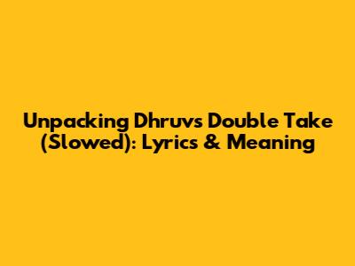 Unpacking Dhruv's 'Double Take' (Slowed): Lyrics & Meaning