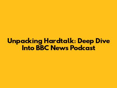 Unpacking Hardtalk: Deep Dive Into BBC News' Podcast