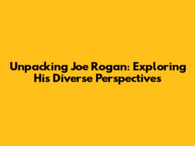 Unpacking Joe Rogan: Exploring His Diverse Perspectives