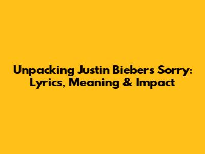 Unpacking Justin Bieber's 'Sorry': Lyrics, Meaning & Impact