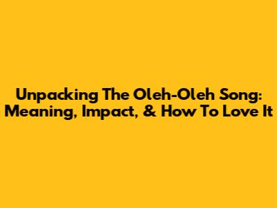 Unpacking The 'Oleh-Oleh' Song: Meaning, Impact, & How To Love It
