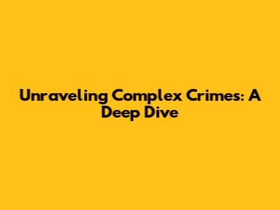 Unraveling Complex Crimes: A Deep Dive