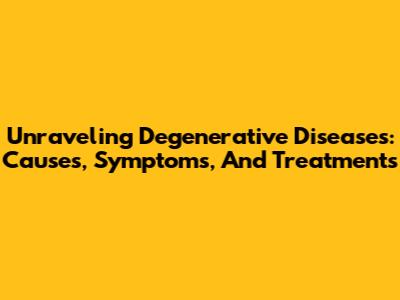 Unraveling Degenerative Diseases: Causes, Symptoms, And Treatments