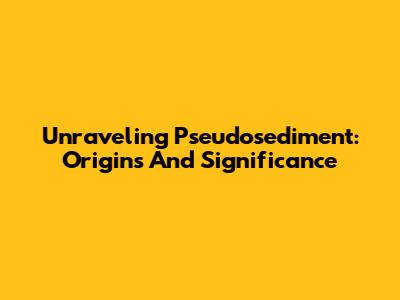 Unraveling Pseudosediment: Origins And Significance