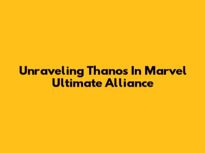 Unraveling Thanos In Marvel Ultimate Alliance