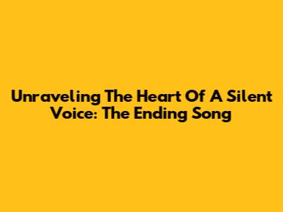 Unraveling The Heart Of 'A Silent Voice': The Ending Song