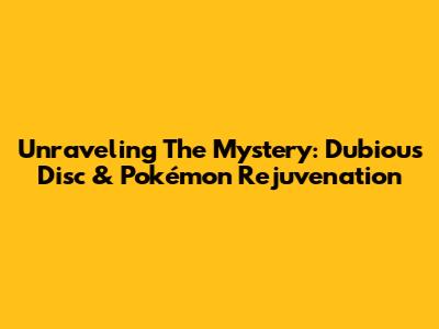 Unraveling The Mystery: Dubious Disc & Pokémon Rejuvenation