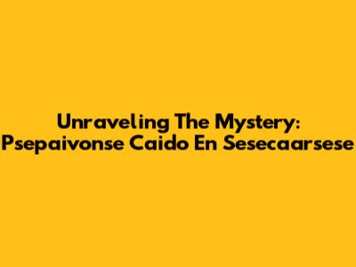 Unraveling The Mystery: Psepaivonse Caido En Sesecaarsese