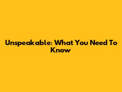 Unspeakable: What You Need To Know