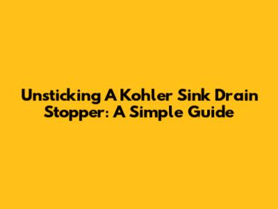 Unsticking A Kohler Sink Drain Stopper: A Simple Guide