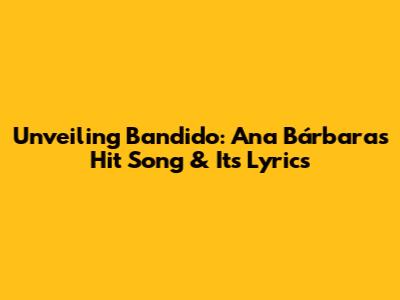 Unveiling 'Bandido': Ana Bárbara's Hit Song & Its Lyrics