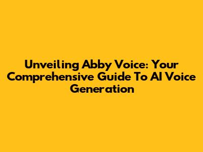 Unveiling Abby Voice: Your Comprehensive Guide To AI Voice Generation
