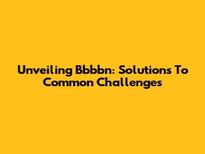 Unveiling Bbbbn: Solutions To Common Challenges