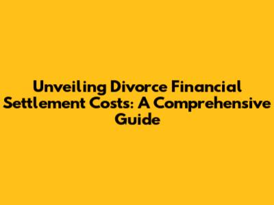 Unveiling Divorce Financial Settlement Costs: A Comprehensive Guide