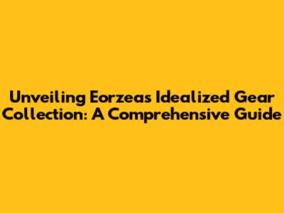 Unveiling Eorzea's Idealized Gear Collection: A Comprehensive Guide