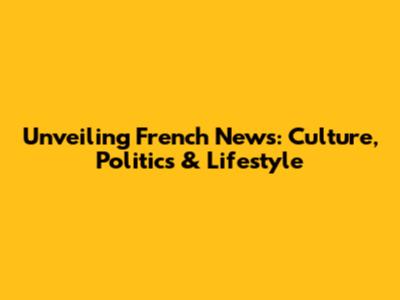 Unveiling French News: Culture, Politics & Lifestyle