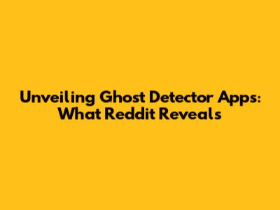 Unveiling Ghost Detector Apps: What Reddit Reveals