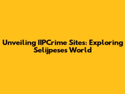 Unveiling IIPCrime Sites: Exploring Selijpese's World