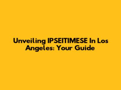Unveiling IPSEITIMESE In Los Angeles: Your Guide