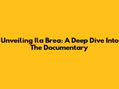 Unveiling Ila Brea: A Deep Dive Into The Documentary