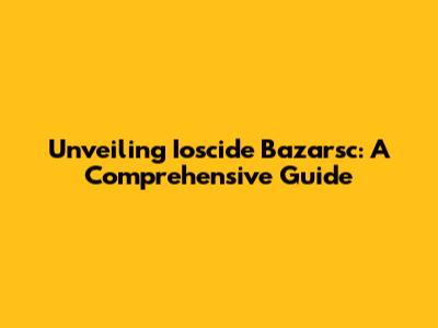 Unveiling Ioscide Bazarsc: A Comprehensive Guide
