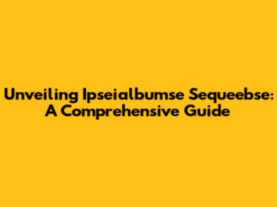 Unveiling Ipseialbumse Sequeebse: A Comprehensive Guide