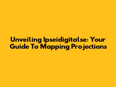 Unveiling Ipseidigitalse: Your Guide To Mapping Projections