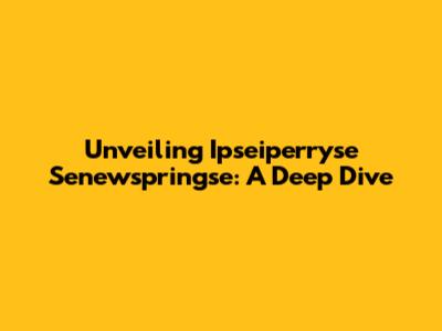 Unveiling Ipseiperryse Senewspringse: A Deep Dive