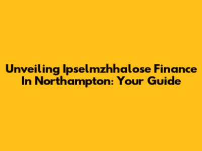 Unveiling Ipselmzhhalose Finance In Northampton: Your Guide