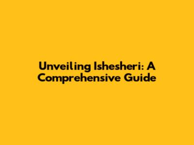 Unveiling Ishesheri: A Comprehensive Guide