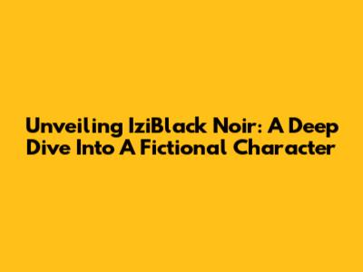 Unveiling IziBlack Noir: A Deep Dive Into A Fictional Character