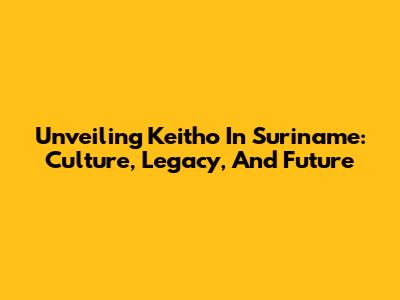 Unveiling Keitho In Suriname: Culture, Legacy, And Future