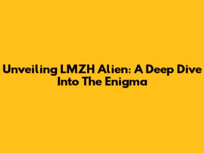 Unveiling LMZH Alien: A Deep Dive Into The Enigma