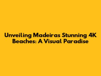 Unveiling Madeira's Stunning 4K Beaches: A Visual Paradise