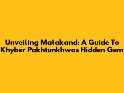 Unveiling Malakand: A Guide To Khyber Pakhtunkhwa's Hidden Gem