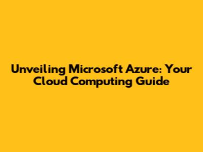 Unveiling Microsoft Azure: Your Cloud Computing Guide