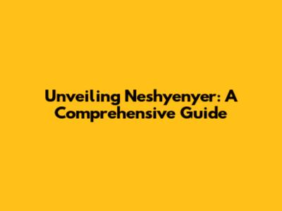 Unveiling Neshyenyer: A Comprehensive Guide