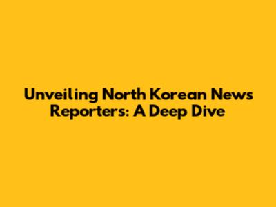 Unveiling North Korean News Reporters: A Deep Dive