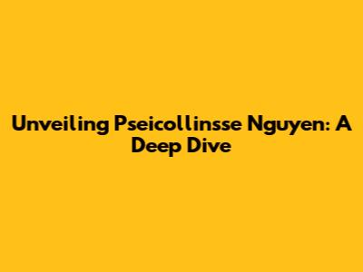 Unveiling Pseicollinsse Nguyen: A Deep Dive