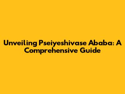Unveiling Pseiyeshivase Ababa: A Comprehensive Guide