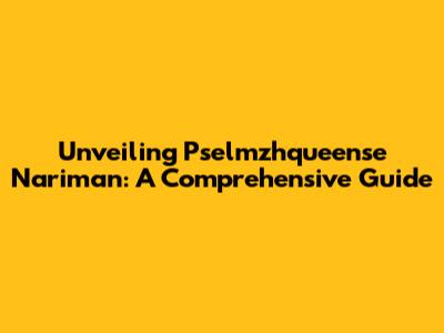Unveiling Pselmzhqueense Nariman: A Comprehensive Guide