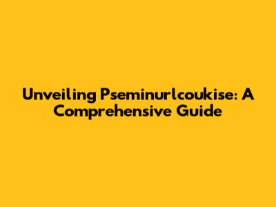 Unveiling Pseminurlcoukise: A Comprehensive Guide