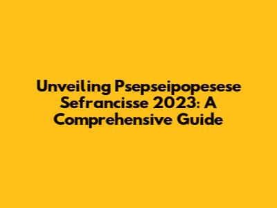 Unveiling Psepseipopesese Sefrancisse 2023: A Comprehensive Guide