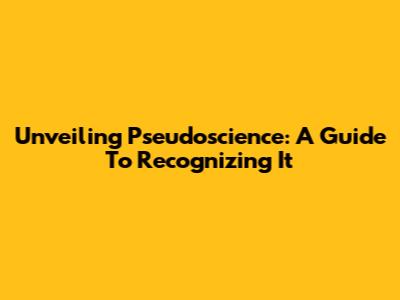 Unveiling Pseudoscience: A Guide To Recognizing It