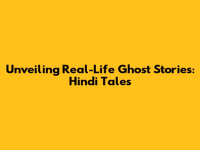 Unveiling Real-Life Ghost Stories: Hindi Tales