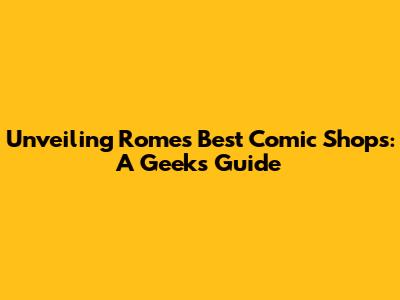 Unveiling Rome's Best Comic Shops: A Geek's Guide