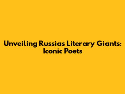 Unveiling Russia's Literary Giants: Iconic Poets