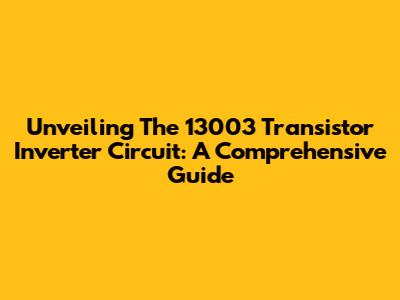 Unveiling The 13003 Transistor Inverter Circuit: A Comprehensive Guide