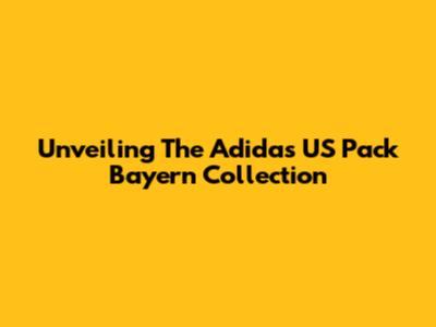 Unveiling The Adidas US Pack Bayern Collection
