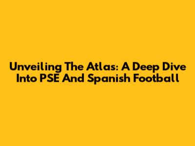 Unveiling The Atlas: A Deep Dive Into PSE And Spanish Football